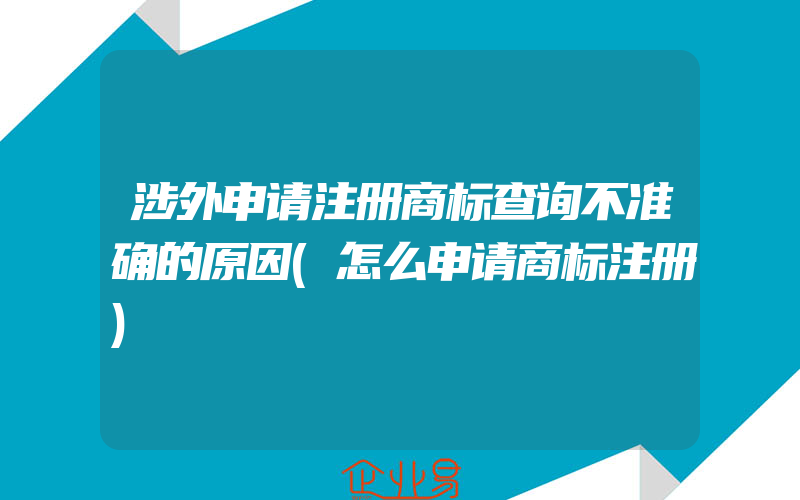 涉外申请注册商标查询不准确的原因(怎么申请商标注册)