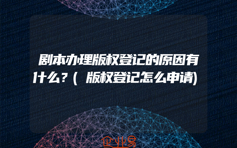 剧本办理版权登记的原因有什么？(版权登记怎么申请)