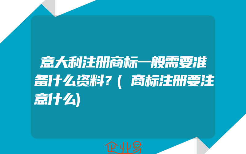 意大利注册商标一般需要准备什么资料？(商标注册要注意什么)