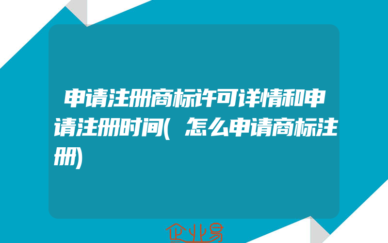 申请注册商标许可详情和申请注册时间(怎么申请商标注册)