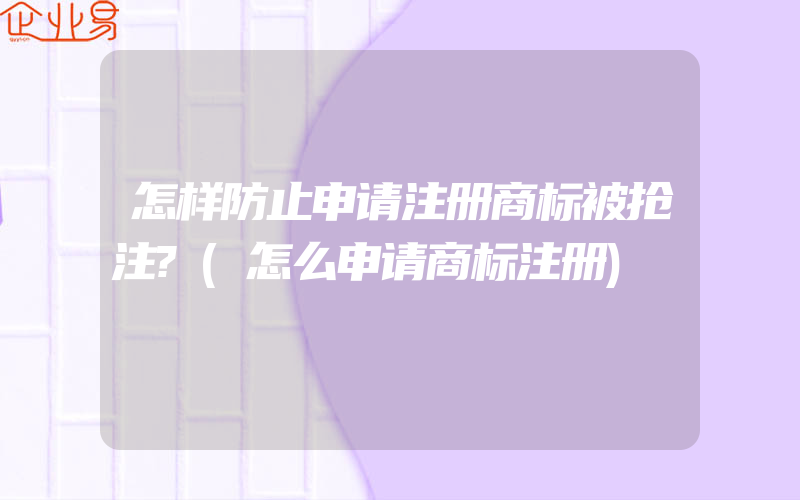 怎样防止申请注册商标被抢注?(怎么申请商标注册)