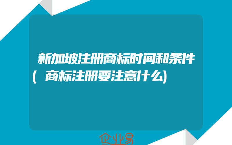 新加坡注册商标时间和条件(商标注册要注意什么)