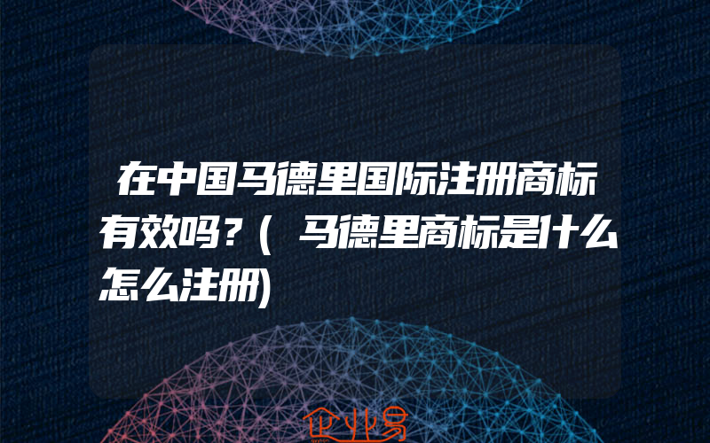 在中国马德里国际注册商标有效吗？(马德里商标是什么怎么注册)