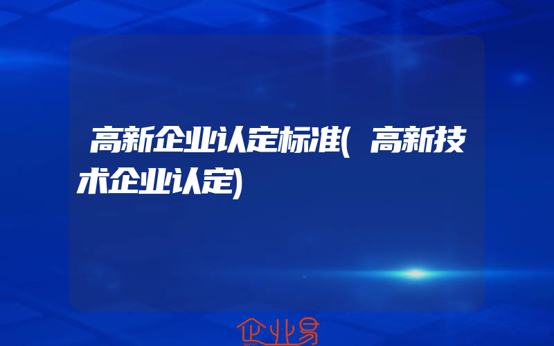 高新企业认定标准(高新技术企业认定)