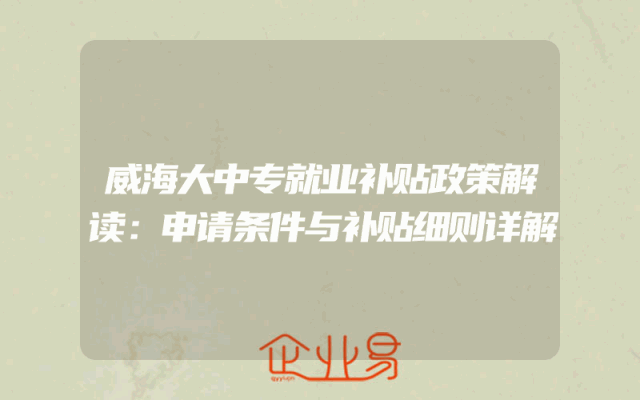 威海大中专就业补贴政策解读：申请条件与补贴细则详解