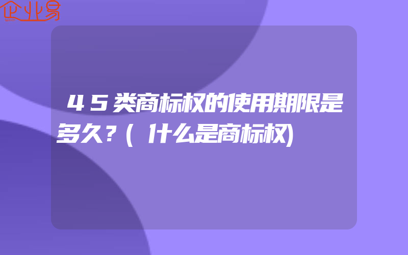 45类商标权的使用期限是多久？(什么是商标权)