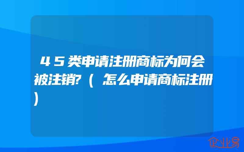 45类申请注册商标为何会被注销?(怎么申请商标注册)