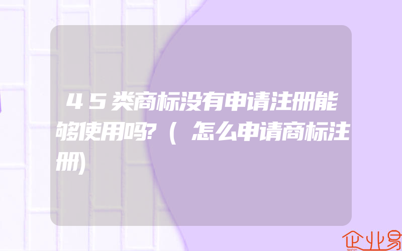 45类商标没有申请注册能够使用吗?(怎么申请商标注册)