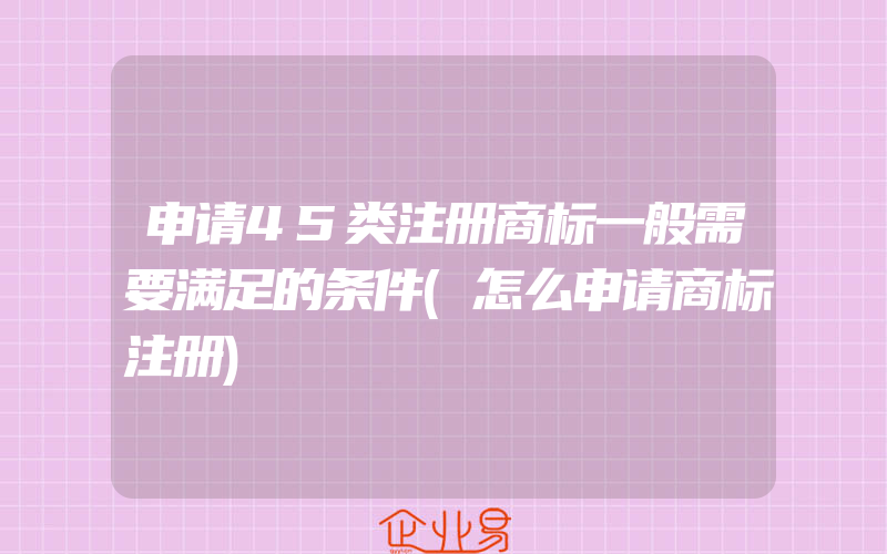 申请45类注册商标一般需要满足的条件(怎么申请商标注册)