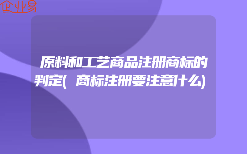 原料和工艺商品注册商标的判定(商标注册要注意什么)