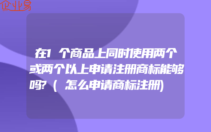 在1个商品上同时使用两个或两个以上申请注册商标能够吗?(怎么申请商标注册)