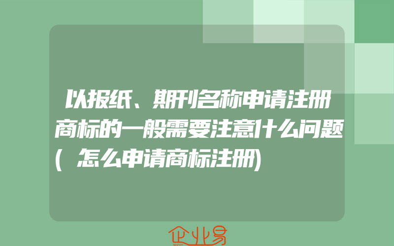 以报纸、期刊名称申请注册商标的一般需要注意什么问题(怎么申请商标注册)