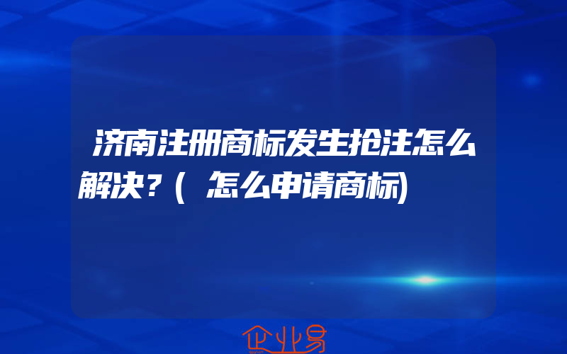 济南注册商标发生抢注怎么解决？(怎么申请商标)