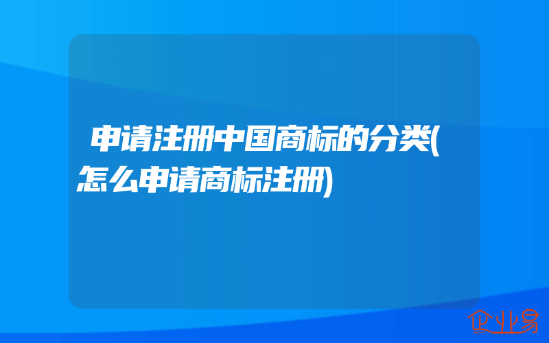 申请注册中国商标的分类(怎么申请商标注册)