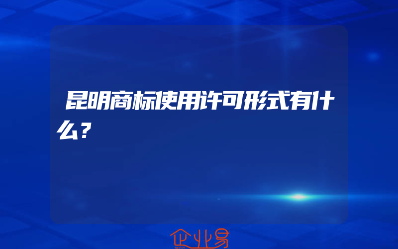 昆明商标使用许可形式有什么？