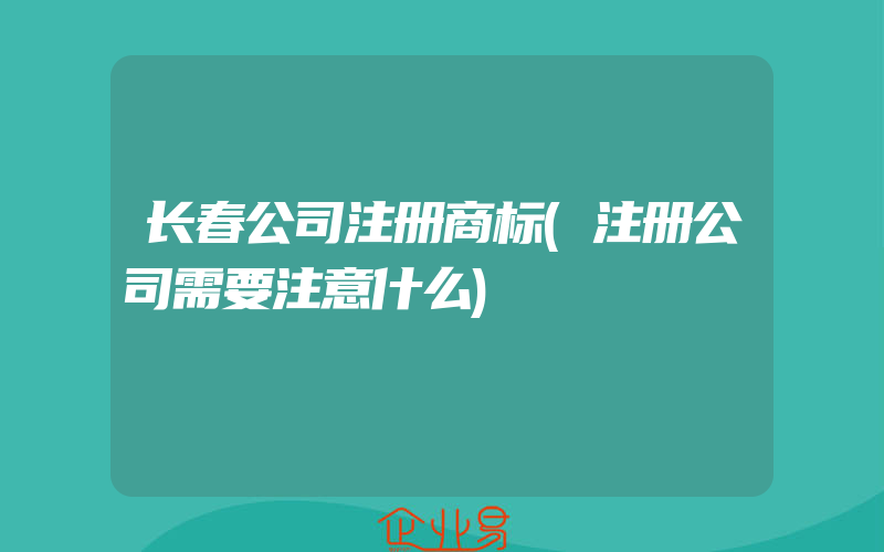 长春公司注册商标(注册公司需要注意什么)