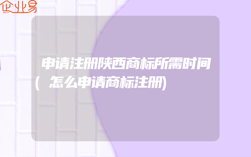 申请注册陕西商标所需时间(怎么申请商标注册)