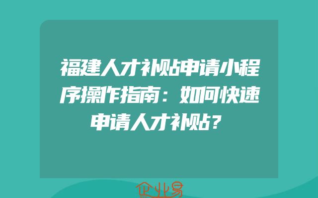 福建人才补贴申请小程序操作指南：如何快速申请人才补贴？