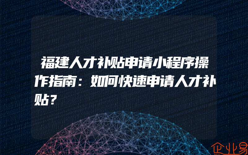 福建人才补贴申请小程序操作指南：如何快速申请人才补贴？