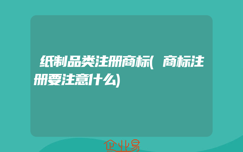 纸制品类注册商标(商标注册要注意什么)