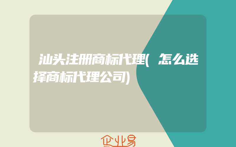 汕头注册商标代理(怎么选择商标代理公司)