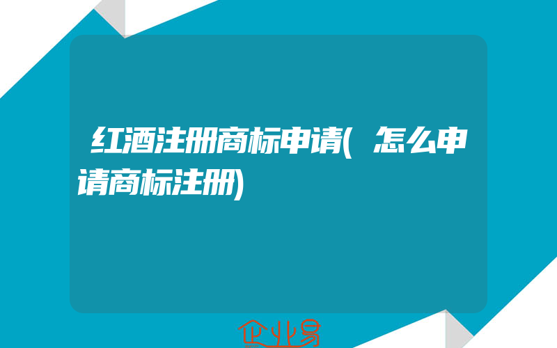 红酒注册商标申请(怎么申请商标注册)