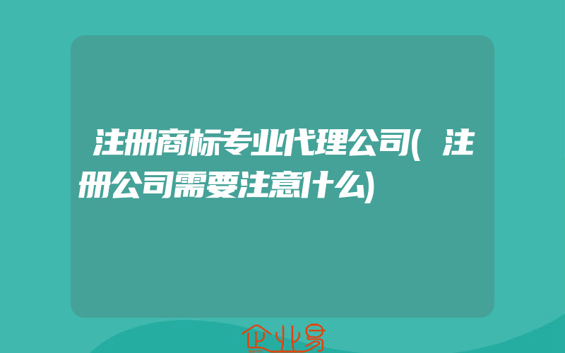 注册商标专业代理公司(注册公司需要注意什么)