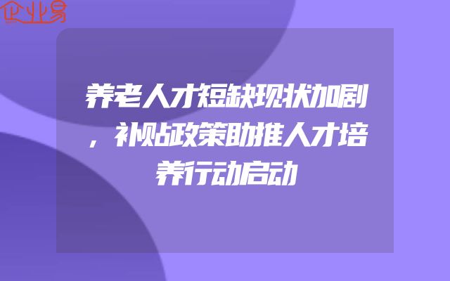 养老人才短缺现状加剧，补贴政策助推人才培养行动启动