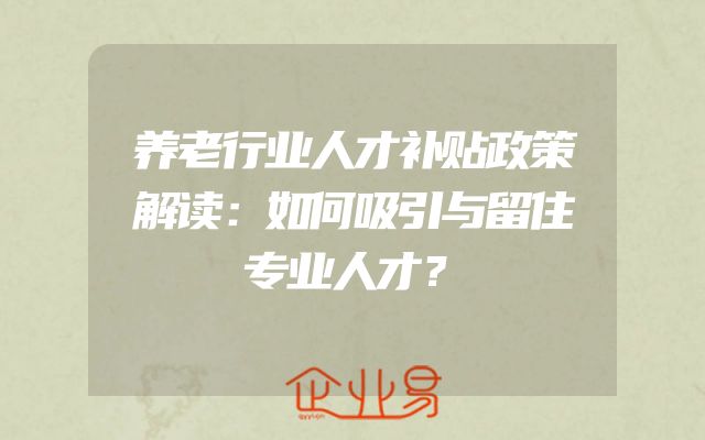 养老行业人才补贴政策解读：如何吸引与留住专业人才？