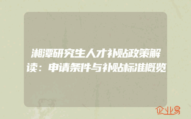 湘潭研究生人才补贴政策解读：申请条件与补贴标准概览