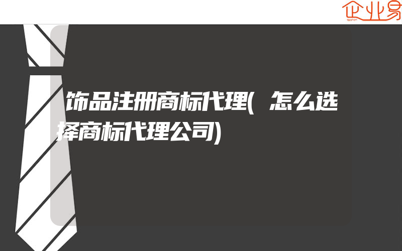 饰品注册商标代理(怎么选择商标代理公司)