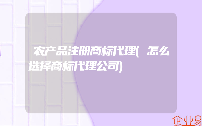 农产品注册商标代理(怎么选择商标代理公司)