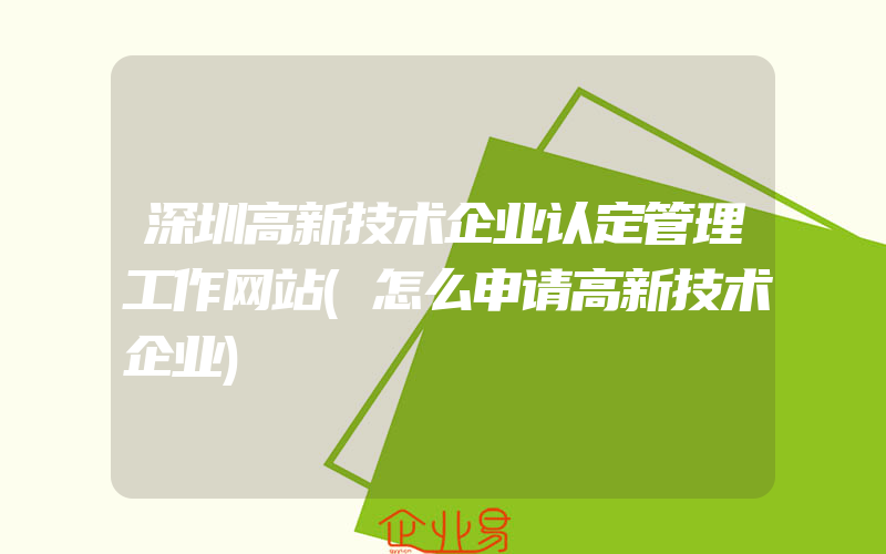 深圳高新技术企业认定管理工作网站(怎么申请高新技术企业)