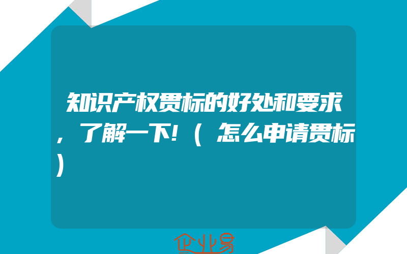 知识产权贯标的好处和要求,了解一下!(怎么申请贯标)