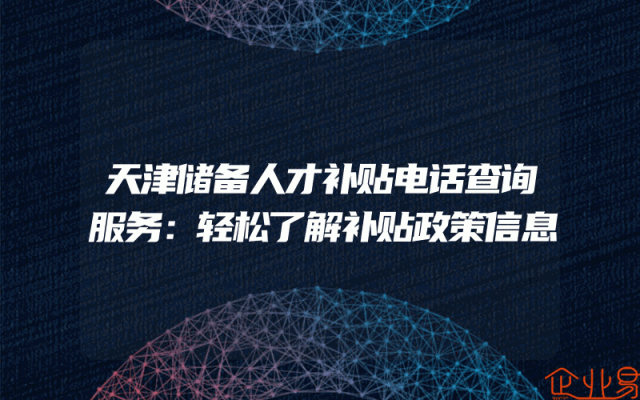 天津储备人才补贴电话查询服务：轻松了解补贴政策信息