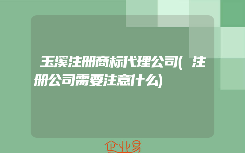 玉溪注册商标代理公司(注册公司需要注意什么)