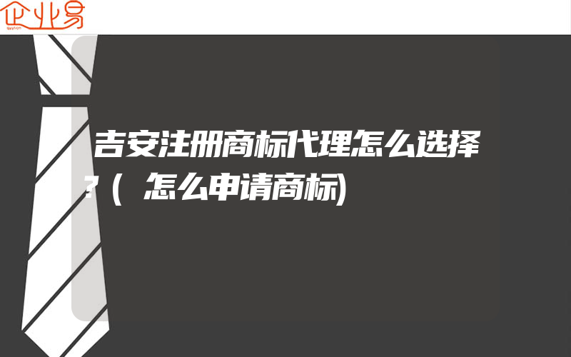 吉安注册商标代理怎么选择？(怎么申请商标)