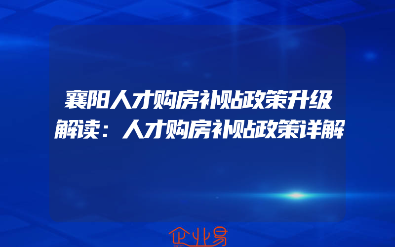 襄阳人才购房补贴政策升级解读：人才购房补贴政策详解