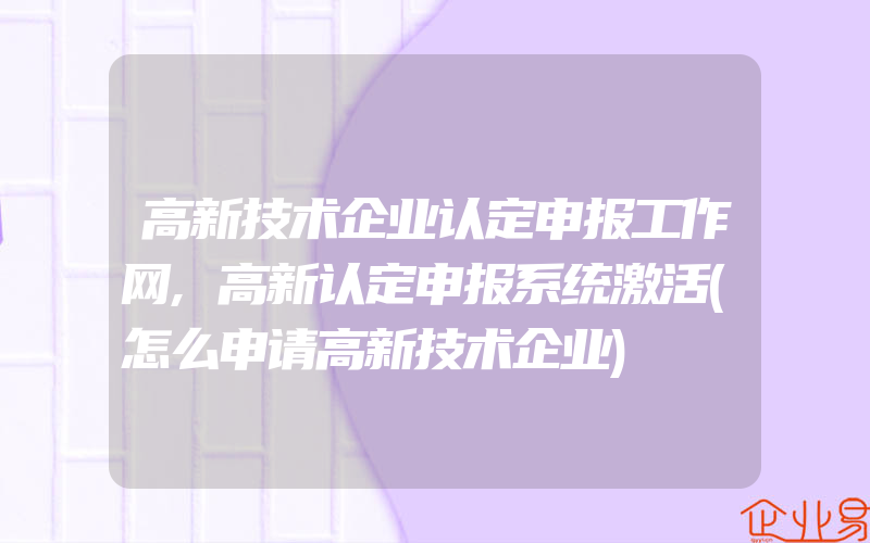 高新技术企业认定申报工作网,高新认定申报系统激活(怎么申请高新技术企业)