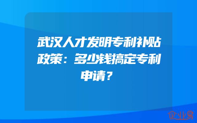 武汉人才发明专利补贴政策：多少钱搞定专利申请？