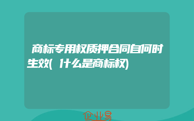 商标专用权质押合同自何时生效(什么是商标权)