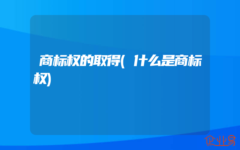 商标权的取得(什么是商标权)