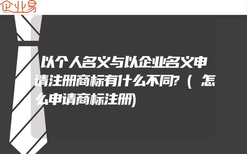 以个人名义与以企业名义申请注册商标有什么不同?(怎么申请商标注册)