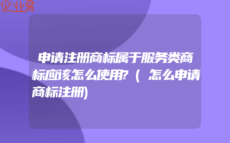 申请注册商标属于服务类商标应该怎么使用?(怎么申请商标注册)