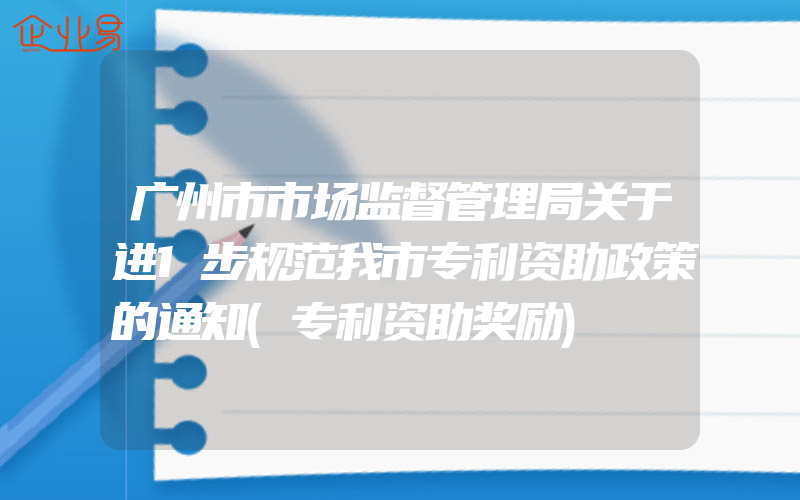 广州市市场监督管理局关于进1步规范我市专利资助政策的通知(专利资助奖励)