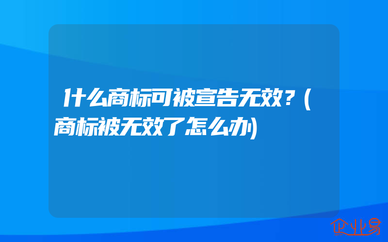 什么商标可被宣告无效？(商标被无效了怎么办)