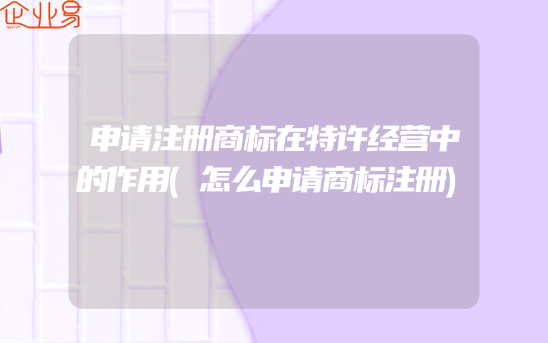 申请注册商标在特许经营中的作用(怎么申请商标注册)