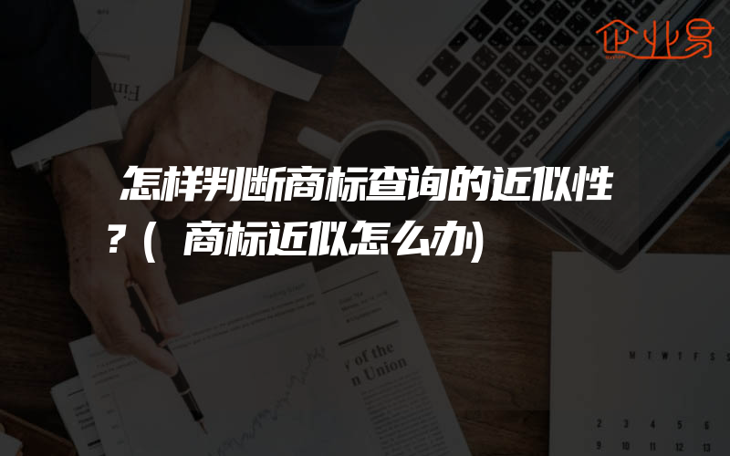 怎样判断商标查询的近似性？(商标近似怎么办)