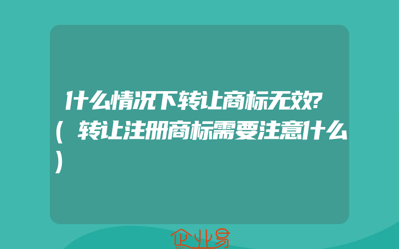 什么情况下转让商标无效?(转让注册商标需要注意什么)