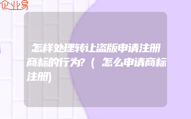 怎样处理转让盗版申请注册商标的行为?(怎么申请商标注册)